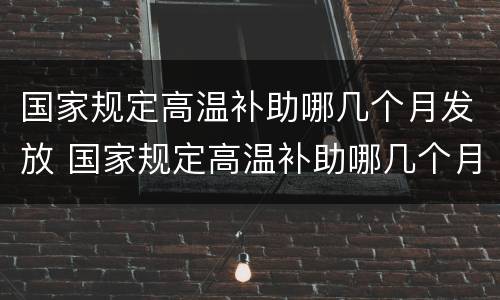 国家规定高温补助哪几个月发放 国家规定高温补助哪几个月发放的
