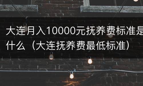 大连月入10000元抚养费标准是什么（大连抚养费最低标准）