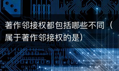 著作邻接权都包括哪些不同（属于著作邻接权的是）