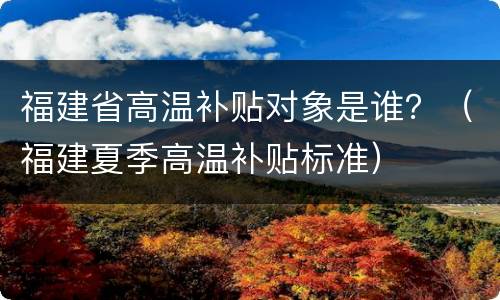 福建省高温补贴对象是谁？（福建夏季高温补贴标准）