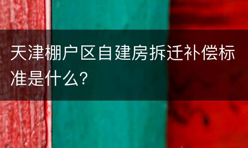 天津棚户区自建房拆迁补偿标准是什么？