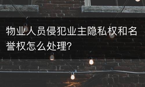 物业人员侵犯业主隐私权和名誉权怎么处理？