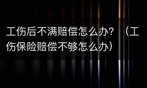 工伤后不满赔偿怎么办？（工伤保险赔偿不够怎么办）