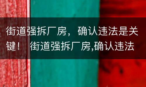 街道强拆厂房，确认违法是关键！ 街道强拆厂房,确认违法是关键事件吗