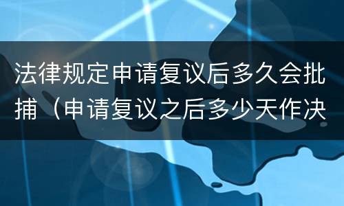 法律规定申请复议后多久会批捕（申请复议之后多少天作决定）