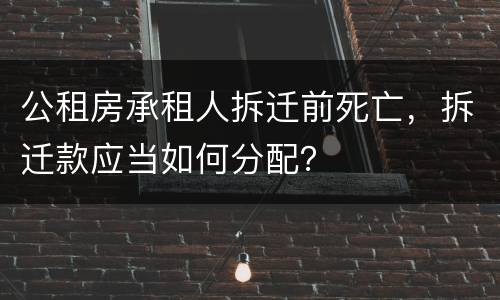 公租房承租人拆迁前死亡，拆迁款应当如何分配？