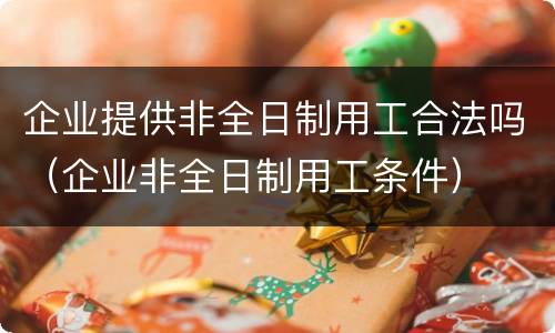 企业提供非全日制用工合法吗（企业非全日制用工条件）