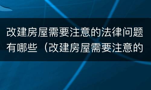 改建房屋需要注意的法律问题有哪些（改建房屋需要注意的法律问题有哪些内容）