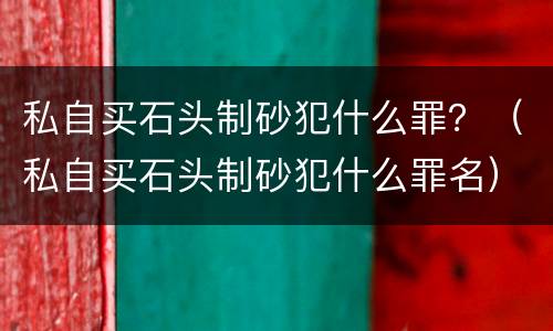 私自买石头制砂犯什么罪？（私自买石头制砂犯什么罪名）