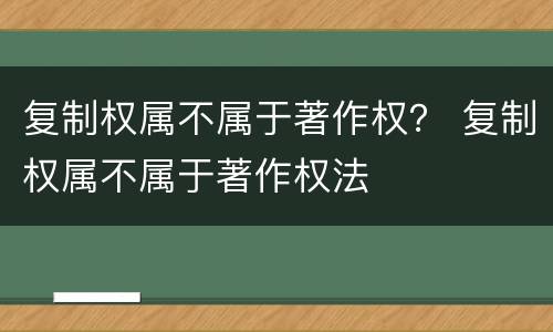复制权属不属于著作权？ 复制权属不属于著作权法