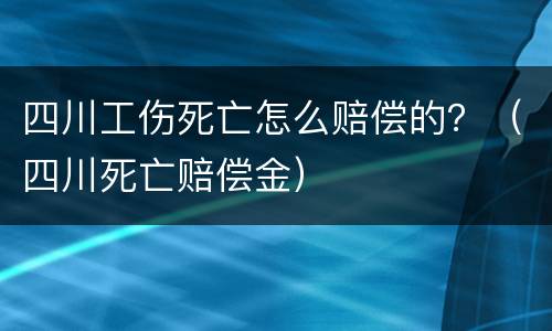 四川工伤死亡怎么赔偿的？（四川死亡赔偿金）