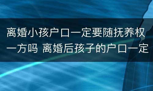 离婚小孩户口一定要随抚养权一方吗 离婚后孩子的户口一定跟着抚养权