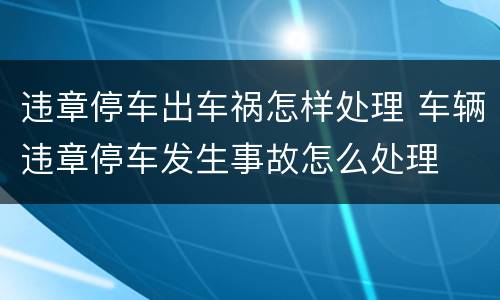 违章停车出车祸怎样处理 车辆违章停车发生事故怎么处理