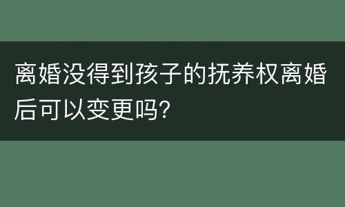 离婚没得到孩子的抚养权离婚后可以变更吗？