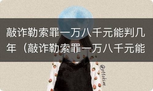 敲诈勒索罪一万八千元能判几年（敲诈勒索罪一万八千元能判几年徒刑）