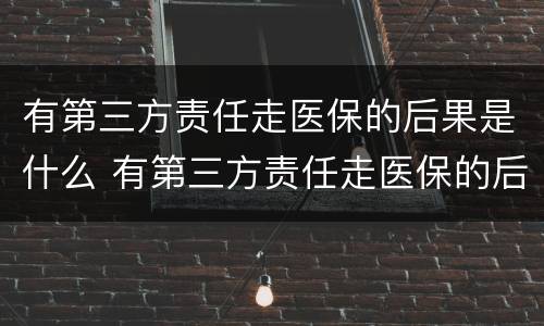 有第三方责任走医保的后果是什么 有第三方责任走医保的后果是什么呢