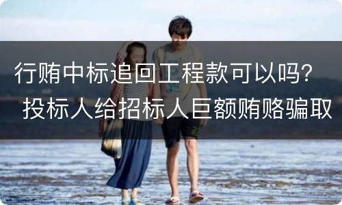行贿中标追回工程款可以吗？ 投标人给招标人巨额贿赂骗取中标