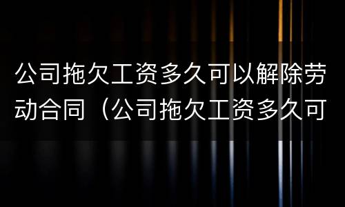 公司拖欠工资多久可以解除劳动合同（公司拖欠工资多久可以随时离职）