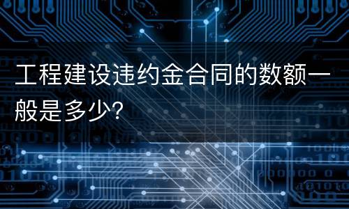 工程建设违约金合同的数额一般是多少？