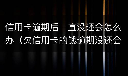 信用卡逾期后一直没还会怎么办（欠信用卡的钱逾期没还会怎么样）