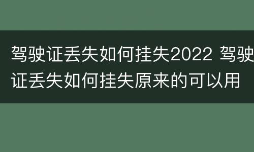 驾驶证丢失如何挂失2022 驾驶证丢失如何挂失原来的可以用吗