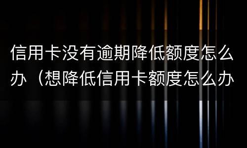 信用卡没有逾期降低额度怎么办（想降低信用卡额度怎么办）