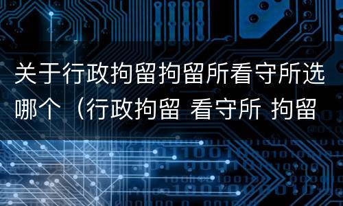 关于行政拘留拘留所看守所选哪个（行政拘留 看守所 拘留所）