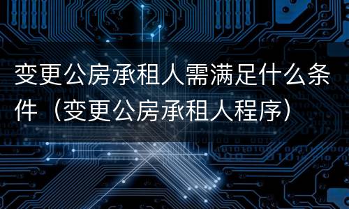 变更公房承租人需满足什么条件（变更公房承租人程序）