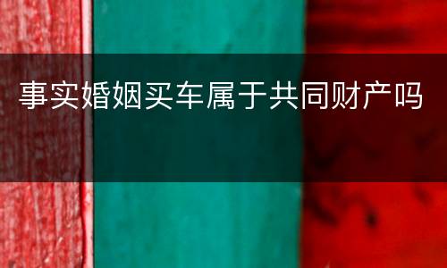 事实婚姻买车属于共同财产吗