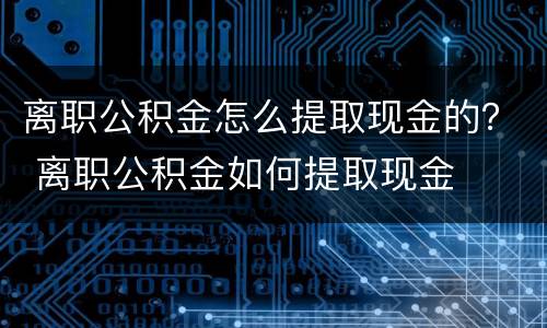 离职公积金怎么提取现金的？ 离职公积金如何提取现金