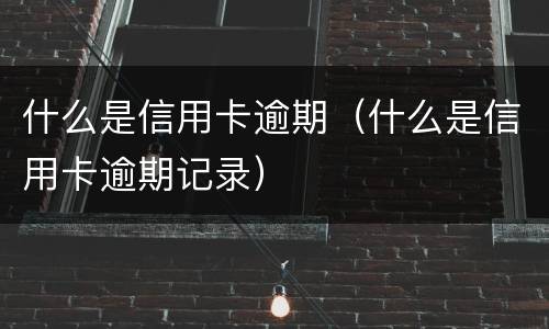 什么是信用卡逾期（什么是信用卡逾期记录）