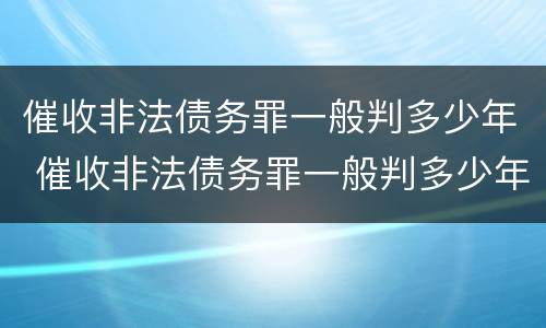 催收非法债务罪一般判多少年 催收非法债务罪一般判多少年呢