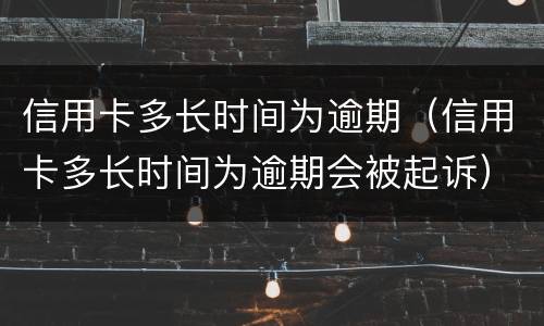 信用卡多长时间为逾期（信用卡多长时间为逾期会被起诉）