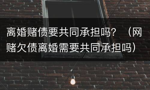 离婚赌债要共同承担吗？（网赌欠债离婚需要共同承担吗）