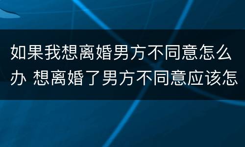 如果我想离婚男方不同意怎么办 想离婚了男方不同意应该怎么办