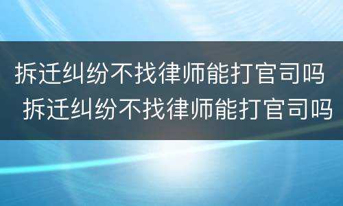 拆迁纠纷不找律师能打官司吗 拆迁纠纷不找律师能打官司吗