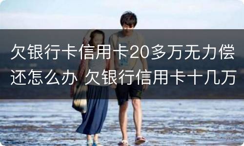 欠银行卡信用卡20多万无力偿还怎么办 欠银行信用卡十几万还不上怎么办?