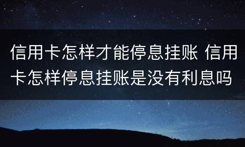 信用卡怎样才能停息挂账 信用卡怎样停息挂账是没有利息吗