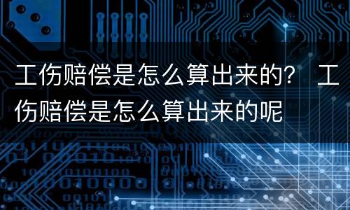 工伤赔偿是怎么算出来的？ 工伤赔偿是怎么算出来的呢