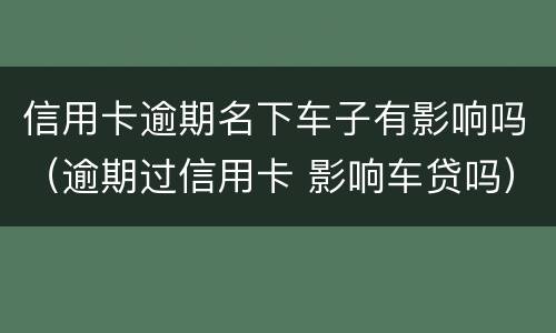 信用卡逾期名下车子有影响吗（逾期过信用卡 影响车贷吗）