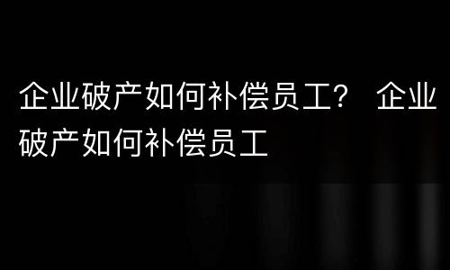 企业破产如何补偿员工？ 企业破产如何补偿员工