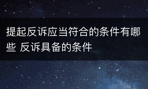 提起反诉应当符合的条件有哪些 反诉具备的条件