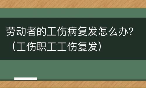 劳动者的工伤病复发怎么办？（工伤职工工伤复发）