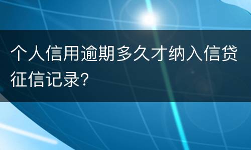 个人信用逾期多久才纳入信贷征信记录？