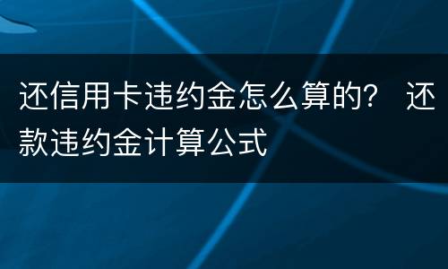还信用卡违约金怎么算的？ 还款违约金计算公式