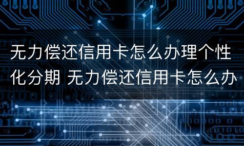 无力偿还信用卡怎么办理个性化分期 无力偿还信用卡怎么办理个性化分期业务