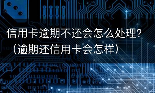 信用卡逾期不还会怎么处理？（逾期还信用卡会怎样）