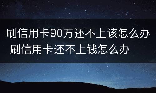刷信用卡90万还不上该怎么办 刷信用卡还不上钱怎么办