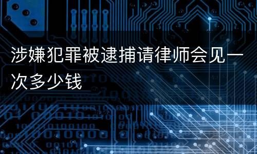 涉嫌犯罪被逮捕请律师会见一次多少钱