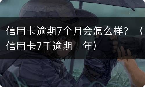 信用卡逾期7个月会怎么样？（信用卡7千逾期一年）